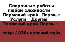 Сварочные работы любой сложности  - Пермский край, Пермь г. Услуги » Другие   . Пермский край,Пермь г.